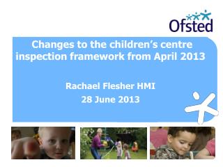 Changes to the children’s centre inspection framework from April 2013 Rachael Flesher HMI