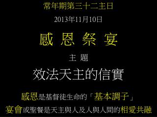 常年期第三十二主日 2013 年 11 月 10 日 感 恩 祭 宴 主 題 效法天主的信實 感恩 是基督徒生命的「 基本調子 」 宴會 或聖餐是天主與人及人與人間的 相愛共融