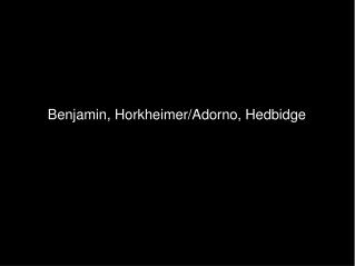 Benjamin, Horkheimer/Adorno, Hedbidge