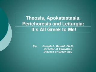 Theosis , Apokatastasis , Perichoresis and Leiturgia : It’s All Greek to Me!