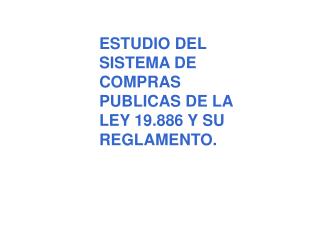 ESTUDIO DEL SISTEMA DE COMPRAS PUBLICAS DE LA LEY 19.886 Y SU REGLAMENTO.