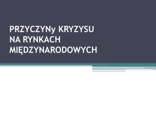 PRZYCZYNy KRYZYSU NA RYNKACH MIĘDZYNARODOWYCH