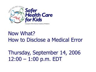 Now What? How to Disclose a Medical Error Thursday, September 14, 2006 12:00 – 1:00 p.m. EDT