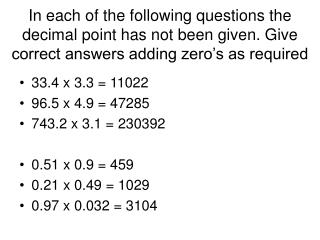 33.4 x 3.3 = 11022 96.5 x 4.9 = 47285 743.2 x 3.1 = 230392 0.51 x 0.9 = 459 0.21 x 0.49 = 1029