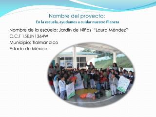 Nombre del proyecto: En la escuela, ayudamos a cuidar nuestro Planeta