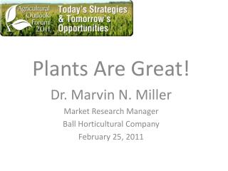 Plants Are Great! Dr. Marvin N. Miller Market Research Manager Ball Horticultural Company