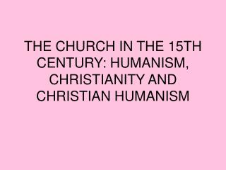 THE CHURCH IN THE 15TH CENTURY: HUMANISM, CHRISTIANITY AND CHRISTIAN HUMANISM