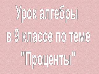 Урок алгебры в 9 классе по теме &quot;Проценты&quot;