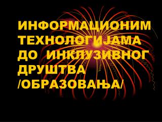 ИНФОРМАЦИОНИМ ТЕХНОЛОГИЈАМА ДО ИНКЛУЗИВНОГ ДРУШТВА /ОБРАЗОВАЊА /