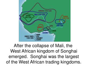 After the collapse of Mali, the West African kingdom of Songhai emerged. Songhai was the largest