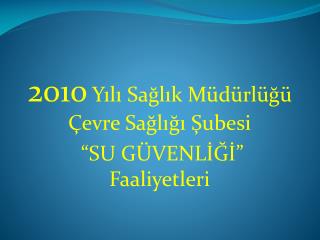 2010 Yılı Sağlık Müdürlüğü Çevre Sağlığı Şubesi “SU GÜVENLİĞİ” Faaliyetleri