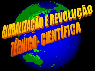 GLOBALIZAÇÃO E REVOLUÇÃO TÉCNICO- CIENTÍFICA