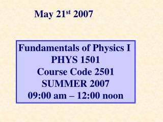 Fundamentals of Physics I PHYS 1501 Course Code 2501 SUMMER 2007 09:00 am – 12:00 noon