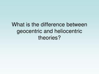 What is the difference between geocentric and heliocentric theories?