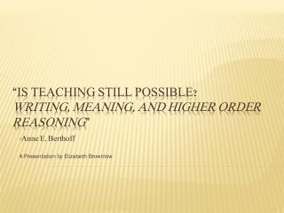 “ IS TEACHING STILL POSSIBLE? Writing, Meaning, and Higher Order Reasoning ”