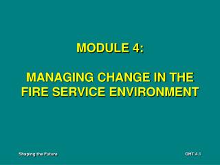 MODULE 4: MANAGING CHANGE IN THE FIRE SERVICE ENVIRONMENT