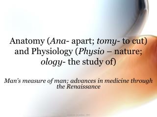 Anatomy ( Ana - apart; tomy - to cut) and Physiology ( Physio – nature; ology - the study of)