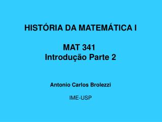 HISTÓRIA DA MATEMÁTICA I MAT 341 Introdução Parte 2 Antonio Carlos Brolezzi IME-USP