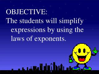 OBJECTIVE: The students will simplify expressions by using the laws of exponents.