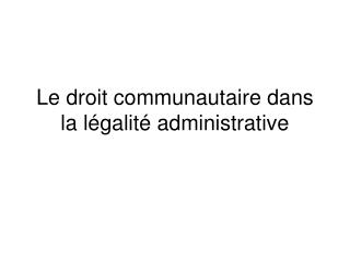 Le droit communautaire dans la légalité administrative