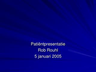 Patiëntpresentatie Rob Rouhl 5 januari 2005