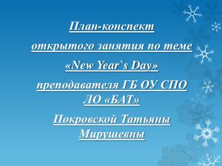 План-конспект открытого занятия по теме « New Year ` s Day » преподавателя ГБ ОУ СПО ЛО «БАТ»
