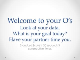 Welcome to your O’s Look at your data. What is your goal today? Have your partner time you.