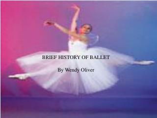 BRIEF HISTORY OF BALLET By Wendy Oliver