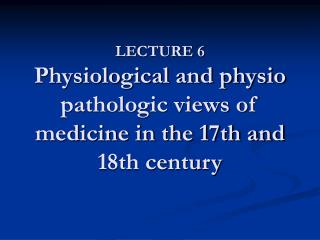 LECTURE 6 Physiological and physio pathologic views of medicine in the 17th and 18th century