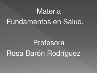 Materia Fundamentos en Salud. Profesora Rosa Barón Rodríguez