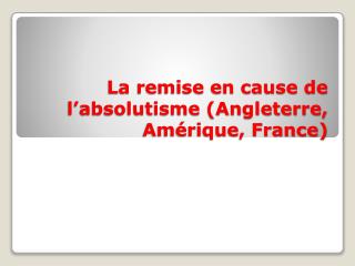 La remise en cause de l’absolutisme (Angleterre, Amérique, France)