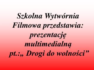 Szkolna Wytwórnia Filmowa przedstawia: prezentację multimedialną pt.:„ Drogi do wolności”