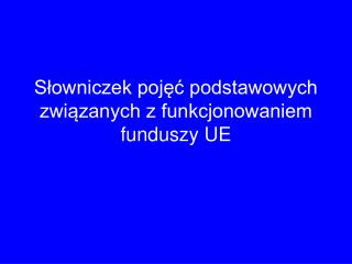 Słowniczek pojęć podstawowych związanych z funkcjonowaniem funduszy UE