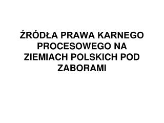 ŹRÓDŁA PRAWA KARNEGO PROCESOWEGO NA ZIEMIACH POLSKICH POD ZABORAMI