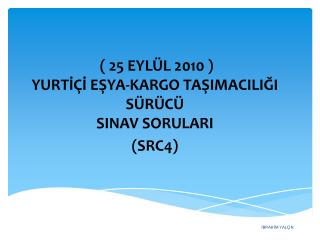 ( 25 EYLÜL 2010 ) YURTİÇİ EŞYA-KARGO TAŞIMACILIĞI SÜRÜCÜ SINAV SORULARI (SRC4)