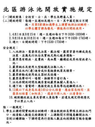 北區游泳池開放實施規定 ( 一 ) 開放對象：全校官、士、兵、學生及聘雇人員。 ( 二 ) 開放時間：每週一至週四及週六、日，其中國定假日不開