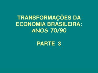 TRANSFORMAÇÕES DA ECONOMIA BRASILEIRA: ANOS 70/90 PARTE 3