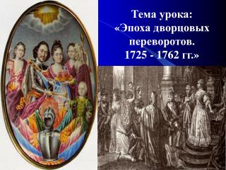 Тема урока: « Эпоха дворцовых переворотов. 1725 - 1762 гг .»