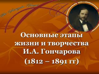 Основные этапы жизни и творчества И.А. Гончарова (1812 – 1891 гг )