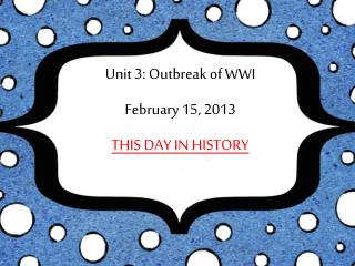 Unit 3: Outbreak of WWI February 15, 2013 THIS DAY IN HISTORY