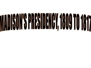 MADISON'S PRESIDENCY, 1809 TO 1817