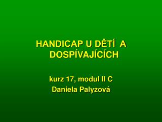 HANDICAP U DĚTÍ A DOSPÍVAJÍCÍCH kurz 17, modul II C Daniela Palyzová