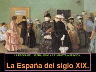 LA ÉPOCA DEL LIBERALISMO Y LA INDUSTRIALIZACIÓN. La España del siglo XIX.