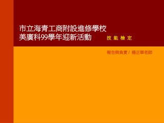 市立海青工商附設進修學校 美廣科 99 學年迎新活動 技 能 檢 定