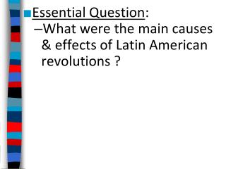 Essential Question : What were the main causes &amp; effects of Latin American revolutions ?