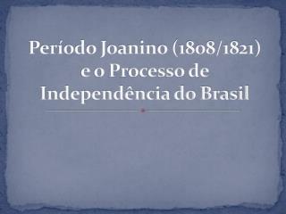 Período Joanino (1808/1821) e o Processo de Independência do Brasil