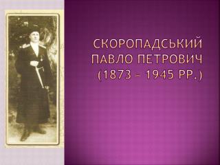 Скоропадський Павло Петрович (1873 – 1945 рр.)