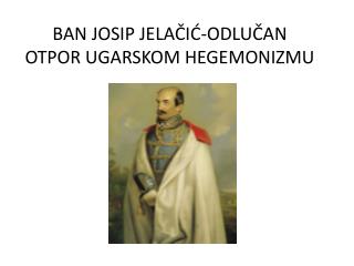 BAN JOSIP JELAČIĆ-ODLUČAN OTPOR UGARSKOM HEGEMONIZMU