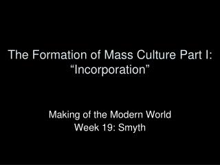 The Formation of Mass Culture Part I: “ Incorporation ”