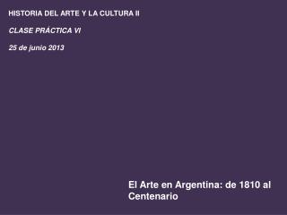 HISTORIA DEL ARTE Y LA CULTURA II CLASE PRÁCTICA VI 25 de junio 2013